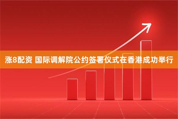 涨8配资 国际调解院公约签署仪式在香港成功举行