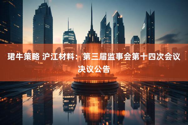珺牛策略 沪江材料：第三届监事会第十四次会议决议公告