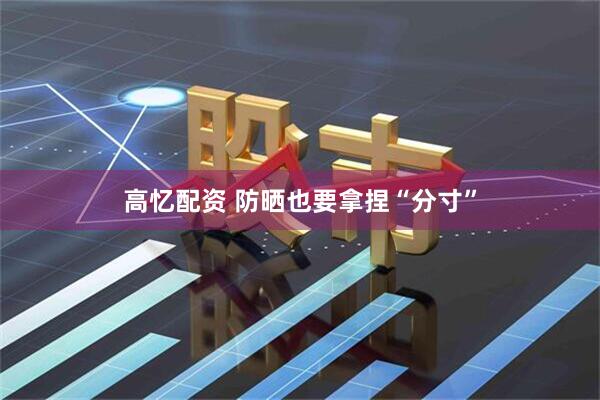 高忆配资 防晒也要拿捏“分寸”