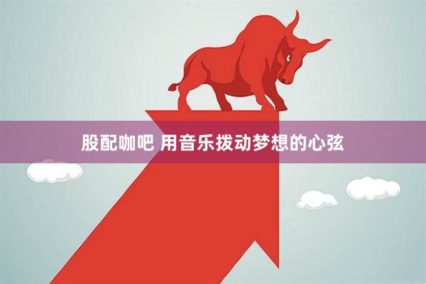股配咖吧 用音乐拨动梦想的心弦