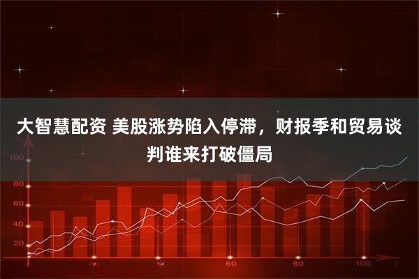 大智慧配资 美股涨势陷入停滞，财报季和贸易谈判谁来打破僵局