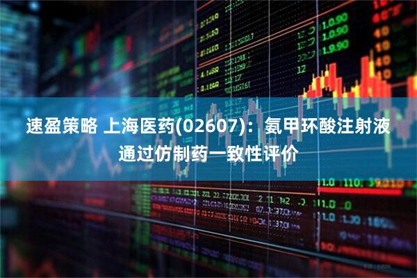速盈策略 上海医药(02607)：氨甲环酸注射液通过仿制药一致性评价