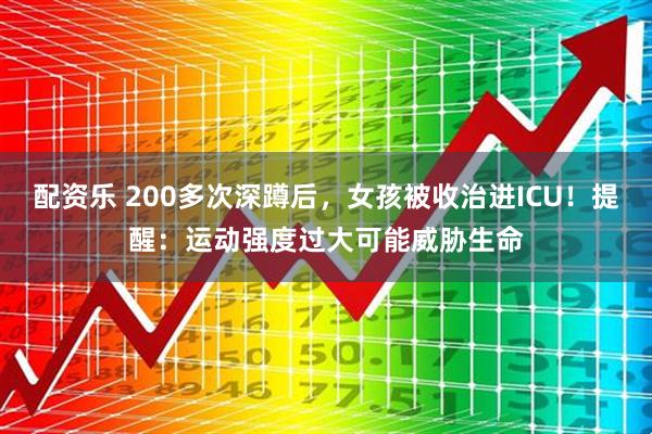 配资乐 200多次深蹲后，女孩被收治进ICU！提醒：运动强度过大可能威胁生命