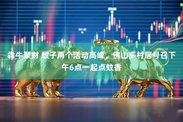 犇牛聚财 蚊子两个活动高峰，佛山多村居号召下午6点一起点蚊香