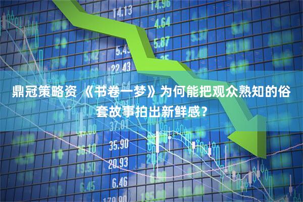 鼎冠策略资 《书卷一梦》为何能把观众熟知的俗套故事拍出新鲜感？