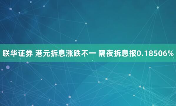 联华证券 港元拆息涨跌不一 隔夜拆息报0.18506%