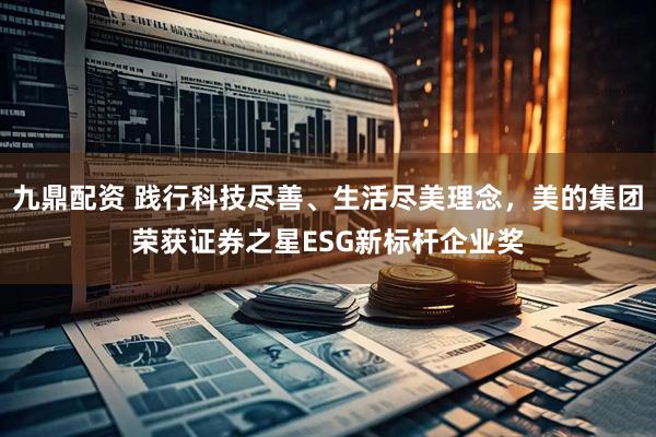九鼎配资 践行科技尽善、生活尽美理念，美的集团荣获证券之星ESG新标杆企业奖