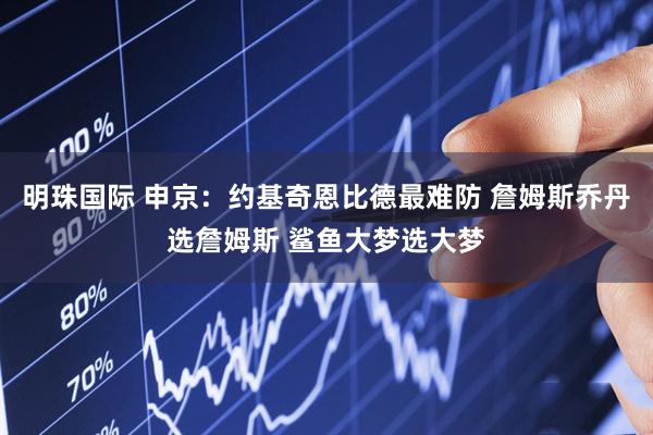 明珠国际 申京：约基奇恩比德最难防 詹姆斯乔丹选詹姆斯 鲨鱼大梦选大梦