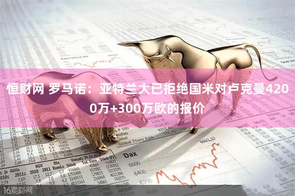恒财网 罗马诺：亚特兰大已拒绝国米对卢克曼4200万+300万欧的报价