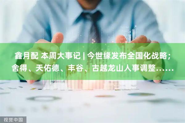 鑫月配 本周大事记 | 今世缘发布全国化战略；舍得、天佑德、丰谷、古越龙山人事调整……
