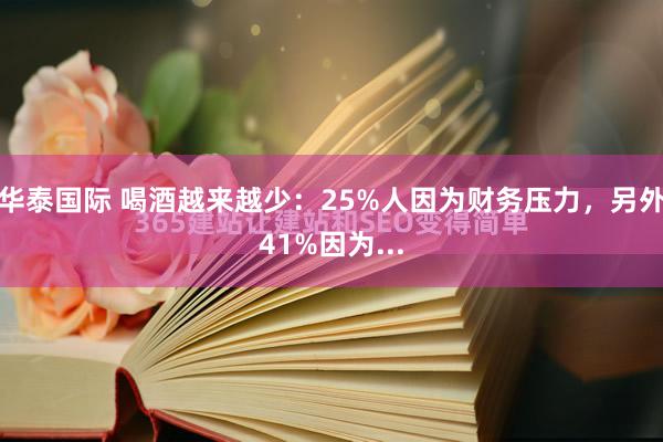 华泰国际 喝酒越来越少：25%人因为财务压力，另外41%因为...