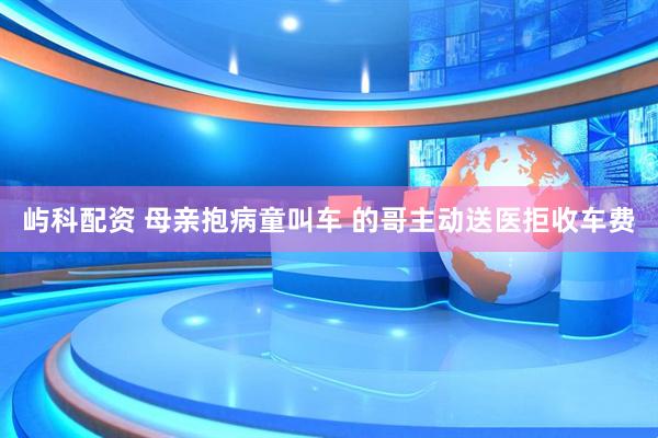 屿科配资 母亲抱病童叫车 的哥主动送医拒收车费
