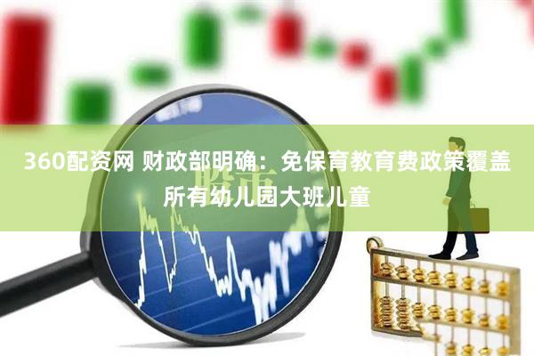 360配资网 财政部明确：免保育教育费政策覆盖所有幼儿园大班儿童