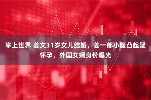 掌上世界 姜文31岁女儿结婚，姜一郎小腹凸起疑怀孕，外国女婿身份曝光