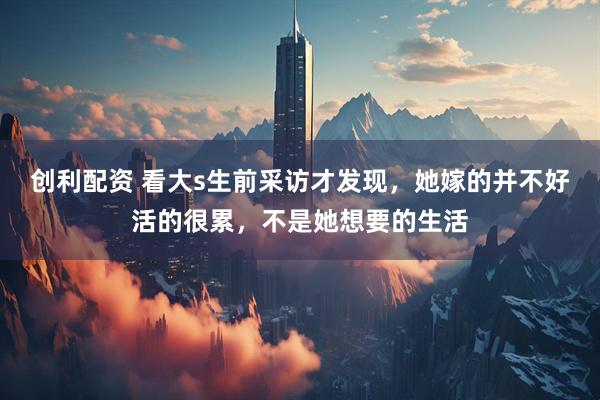 创利配资 看大s生前采访才发现，她嫁的并不好活的很累，不是她想要的生活