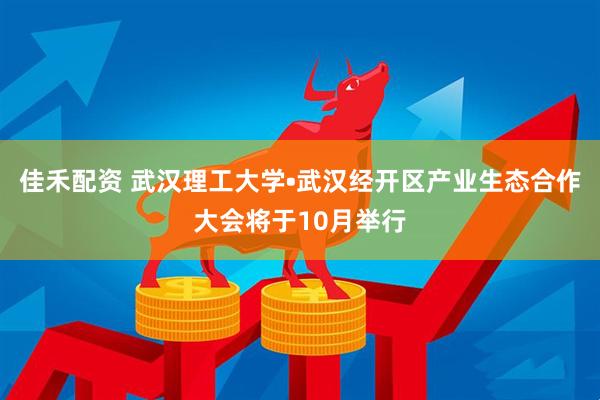 佳禾配资 武汉理工大学•武汉经开区产业生态合作大会将于10月举行