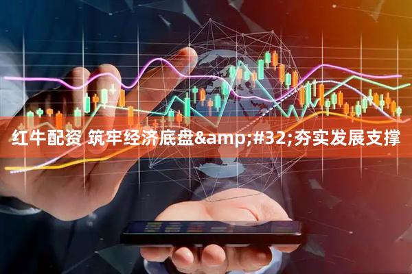 红牛配资 筑牢经济底盘&#32;夯实发展支撑