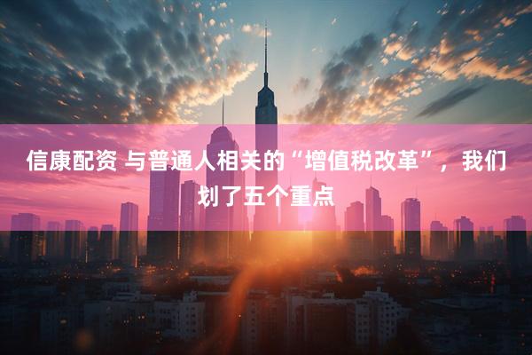 信康配资 与普通人相关的“增值税改革”，我们划了五个重点