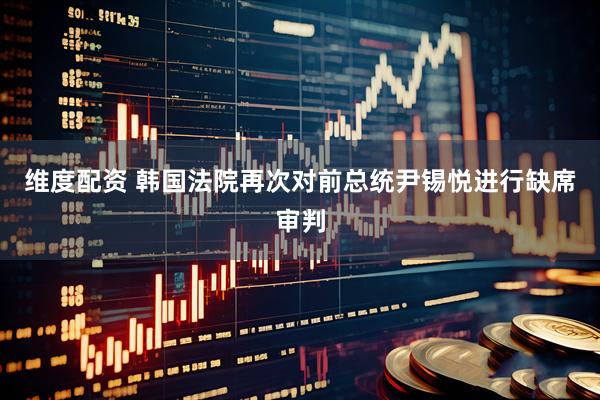 维度配资 韩国法院再次对前总统尹锡悦进行缺席审判