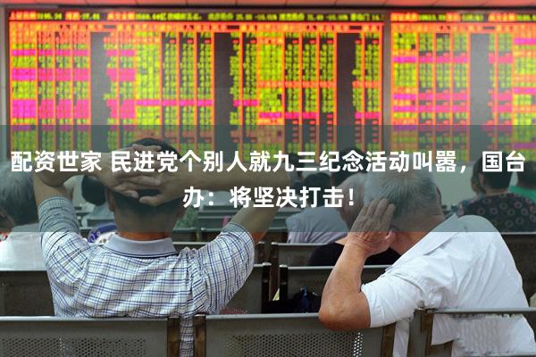 配资世家 民进党个别人就九三纪念活动叫嚣，国台办：将坚决打击！