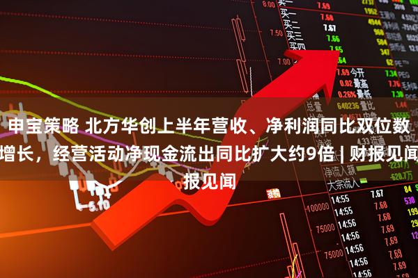 申宝策略 北方华创上半年营收、净利润同比双位数增长，经营活动净现金流出同比扩大约9倍 | 财报见闻