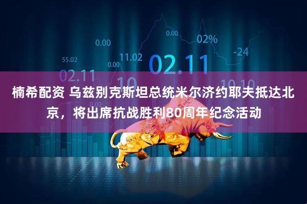 楠希配资 乌兹别克斯坦总统米尔济约耶夫抵达北京，将出席抗战胜利80周年纪念活动