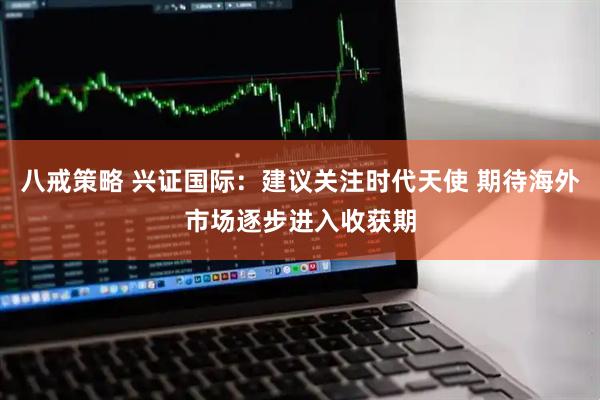 八戒策略 兴证国际：建议关注时代天使 期待海外市场逐步进入收获期