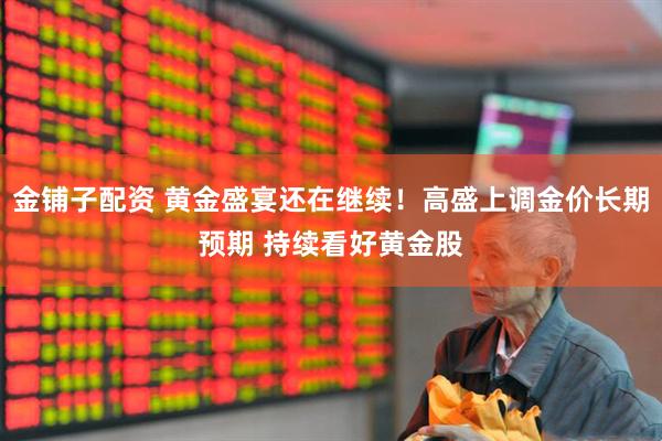金铺子配资 黄金盛宴还在继续！高盛上调金价长期预期 持续看好黄金股