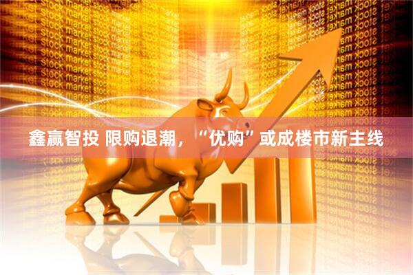 鑫赢智投 限购退潮，“优购”或成楼市新主线
