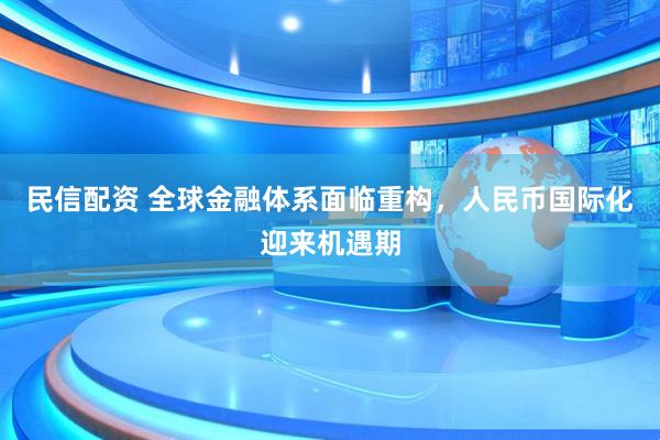 民信配资 全球金融体系面临重构，人民币国际化迎来机遇期