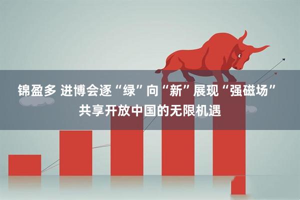 锦盈多 进博会逐“绿”向“新”展现“强磁场” 共享开放中国的无限机遇
