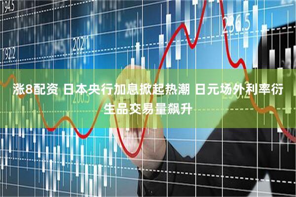 涨8配资 日本央行加息掀起热潮 日元场外利率衍生品交易量飙升