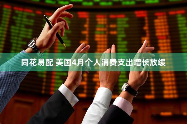 同花易配 美国4月个人消费支出增长放缓
