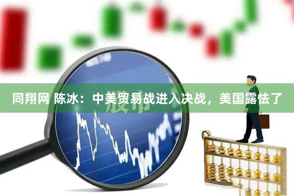 同翔网 陈冰:中美贸易战进入决战,美国露怯了