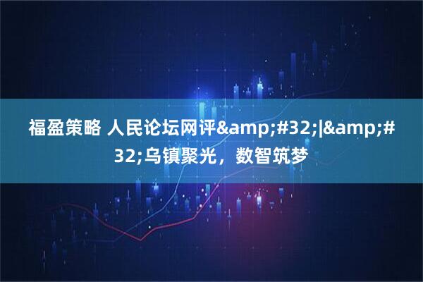 福盈策略 人民论坛网评&#32;|&#32;乌镇聚光，数智筑梦
