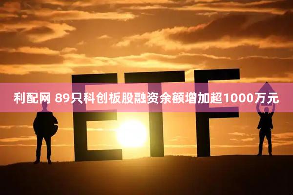 利配网 89只科创板股融资余额增加超1000万元