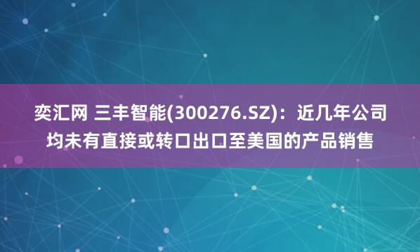 奕汇网 三丰智能(300276.SZ)：近几年公司均未有直接或转口出口至美国的产品销售