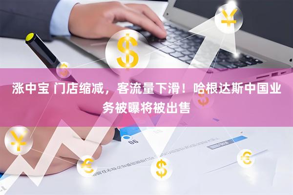 涨中宝 门店缩减,客流量下滑!哈根达斯中国业务被曝将被出售