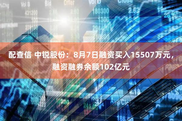 配查信 中锐股份:8月7日融资买入15507万元,融资融券余额102亿元