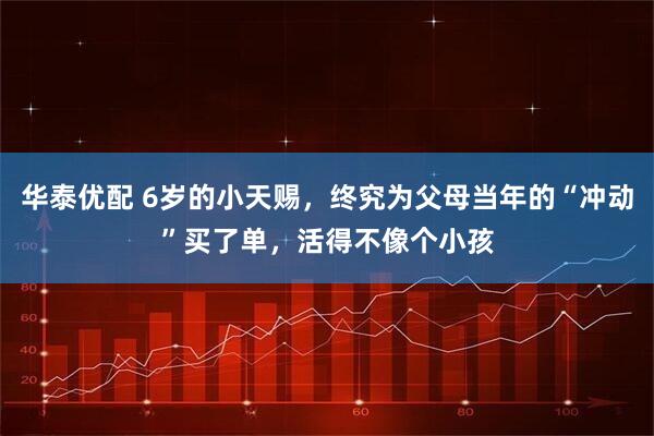 华泰优配 6岁的小天赐，终究为父母当年的“冲动”买了单，活得不像个小孩