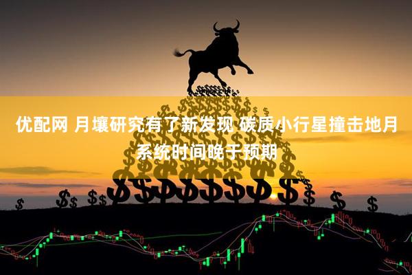 优配网 月壤研究有了新发现 碳质小行星撞击地月系统时间晚于预期