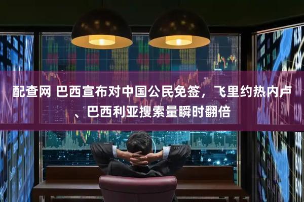 配查网 巴西宣布对中国公民免签，飞里约热内卢、巴西利亚搜索量瞬时翻倍