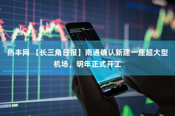 热丰网 【长三角日报】南通确认新建一座超大型机场，明年正式开工